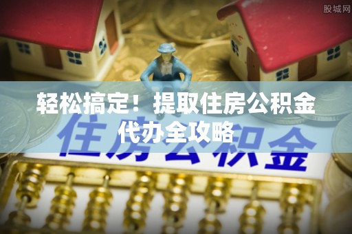 鱼池轻松搞定！提取住房公积金代办全攻略