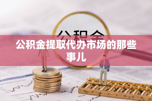 鱼池公积金提取代办市场的那些事儿