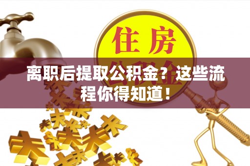 鱼池离职后提取公积金？这些流程你得知道！