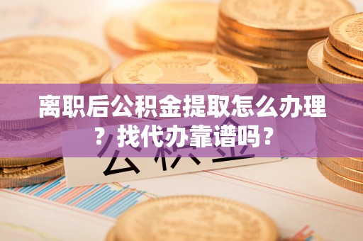 鱼池离职后公积金提取怎么办理？找代办靠谱吗？