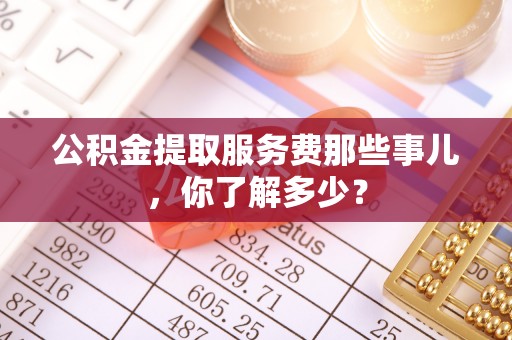 鱼池公积金提取服务费那些事儿，你了解多少？