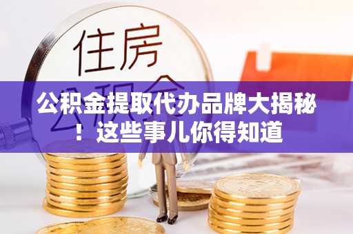 鱼池公积金提取代办品牌大揭秘！这些事儿你得知道