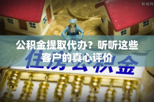 鱼池公积金提取代办？听听这些客户的真心评价