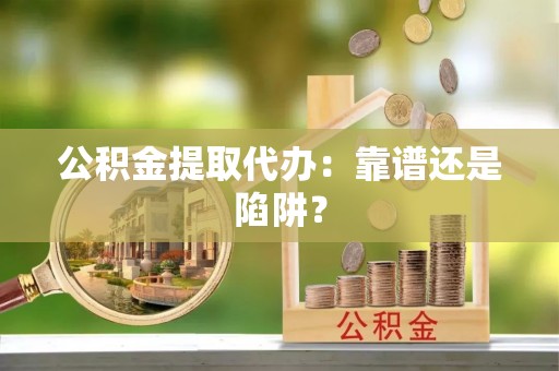 鱼池公积金提取代办：靠谱还是陷阱？