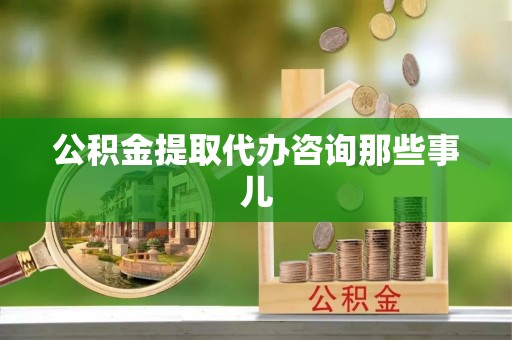 鱼池公积金提取代办咨询那些事儿