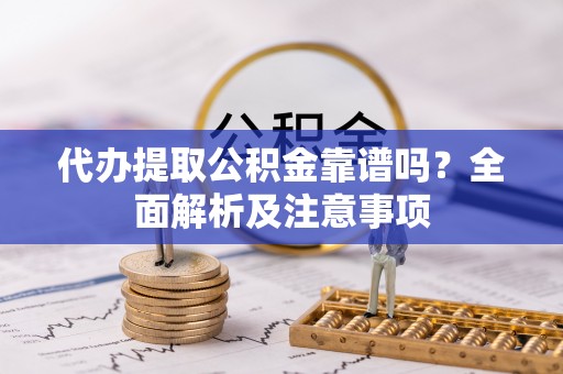 鱼池代办提取公积金靠谱吗？全面解析及注意事项