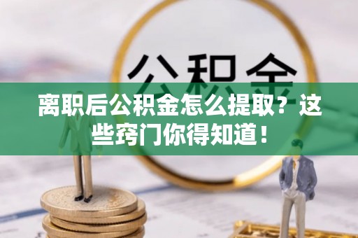 鱼池离职后公积金怎么提取？这些窍门你得知道！