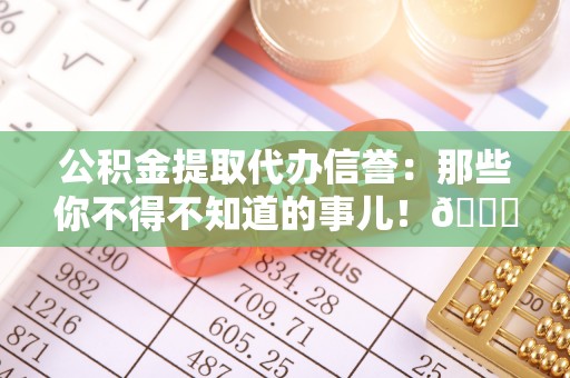 鱼池公积金提取代办信誉：那些你不得不知道的事儿！😎