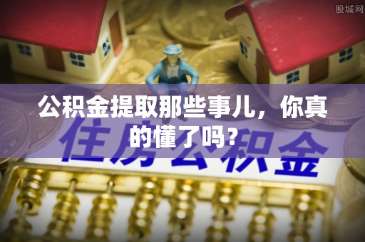 鱼池公积金提取那些事儿，你真的懂了吗？