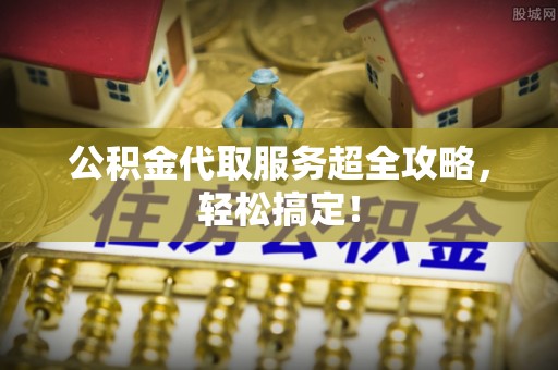 鱼池公积金代取服务超全攻略，轻松搞定！