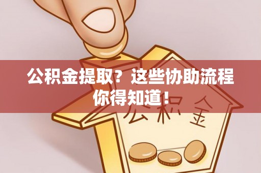 鱼池公积金提取？这些协助流程你得知道！
