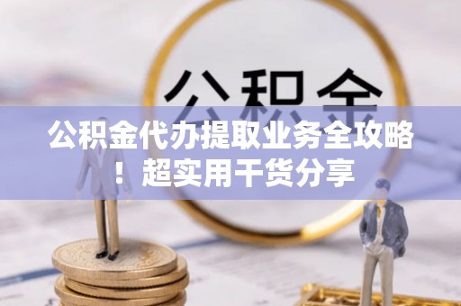 鱼池公积金代办提取业务全攻略！超实用干货分享