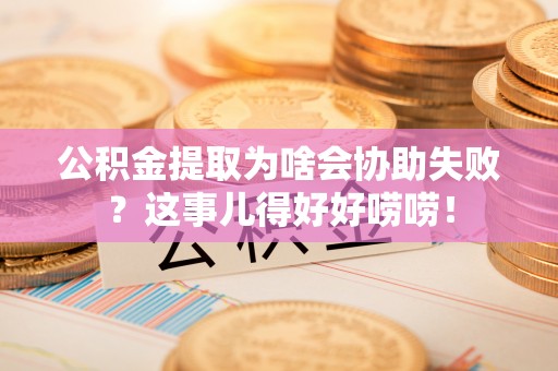 鱼池公积金提取为啥会协助失败？这事儿得好好唠唠！