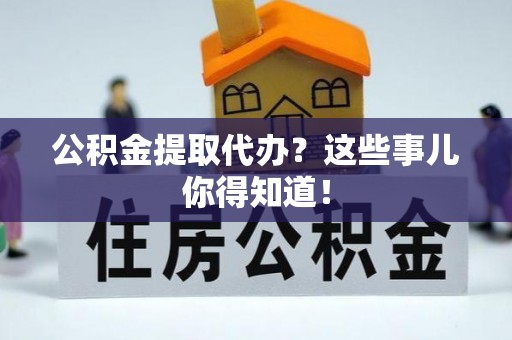 鱼池公积金提取代办？这些事儿你得知道！
