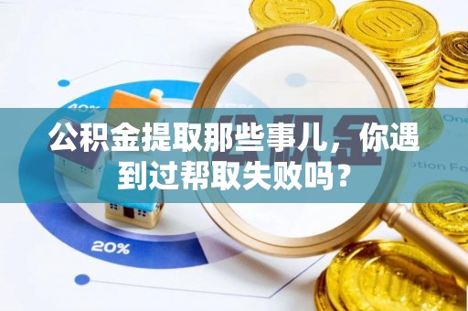 鱼池公积金提取那些事儿，你遇到过帮取失败吗？