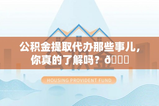 鱼池公积金提取代办那些事儿，你真的了解吗？😎