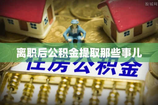 鱼池离职后公积金提取那些事儿