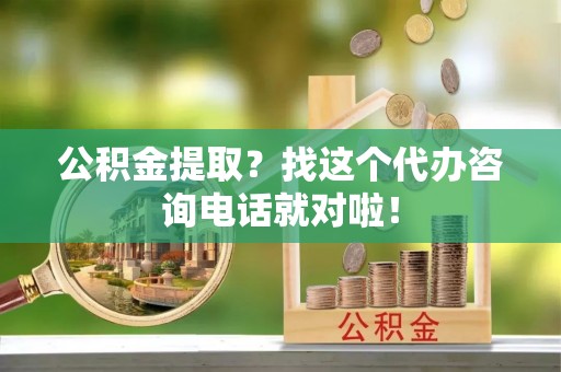 鱼池公积金提取？找这个代办咨询电话就对啦！