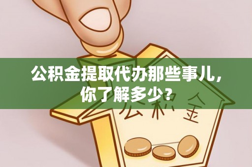 鱼池公积金提取代办那些事儿，你了解多少？