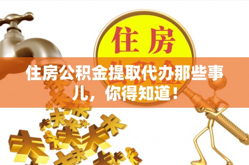 鱼池住房公积金提取代办那些事儿，你得知道！