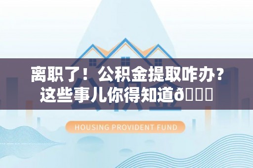 鱼池离职了！公积金提取咋办？这些事儿你得知道😎