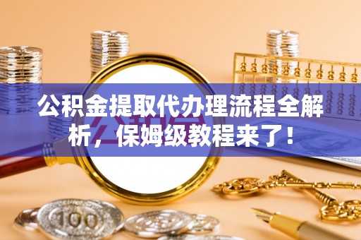 鱼池公积金提取代办理流程全解析，保姆级教程来了！
