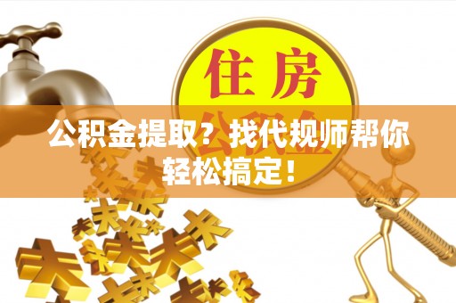 鱼池公积金提取？找代规师帮你轻松搞定！