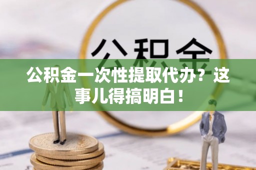 鱼池公积金一次性提取代办？这事儿得搞明白！