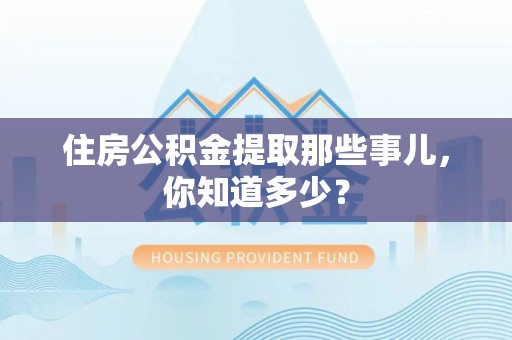 鱼池住房公积金提取那些事儿，你知道多少？
