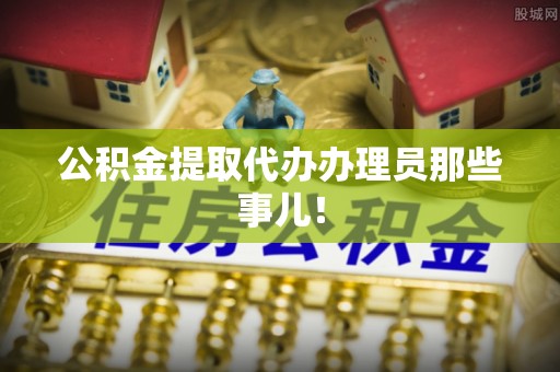 鱼池公积金提取代办办理员那些事儿！