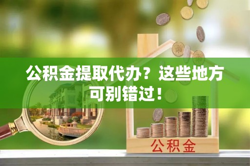 鱼池公积金提取代办？这些地方可别错过！