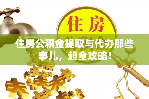 鱼池住房公积金提取与代办那些事儿，超全攻略！