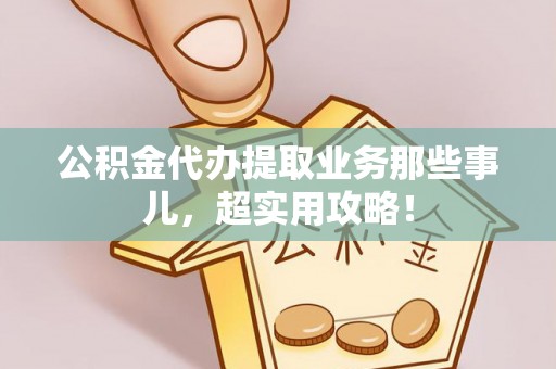 鱼池公积金代办提取业务那些事儿，超实用攻略！