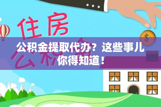 鱼池公积金提取代办？这些事儿你得知道！