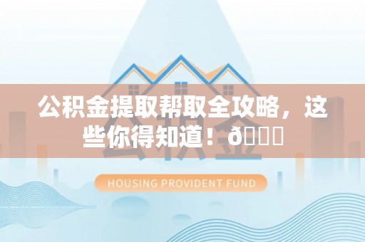 鱼池公积金提取帮取全攻略，这些你得知道！😎