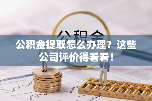 鱼池公积金提取怎么办理？这些公司评价得看看！