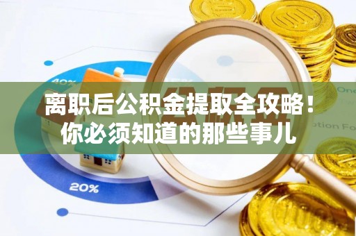 鱼池离职后公积金提取全攻略！你必须知道的那些事儿