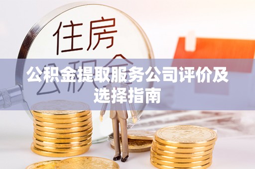 鱼池公积金提取服务公司评价及选择指南