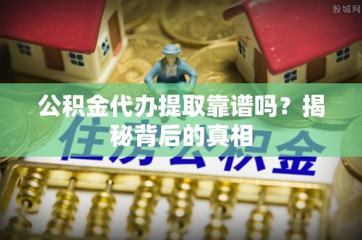 鱼池公积金代办提取靠谱吗？揭秘背后的真相