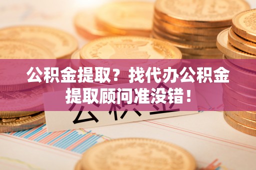 鱼池公积金提取？找代办公积金提取顾问准没错！