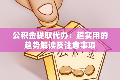 鱼池公积金提取代办：超实用的趋势解读及注意事项