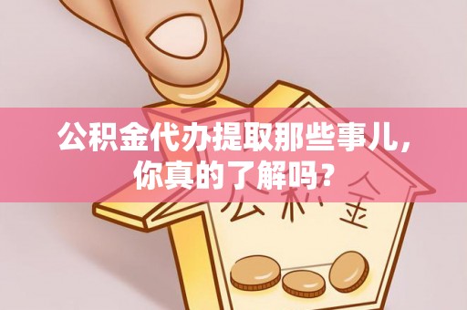鱼池公积金代办提取那些事儿，你真的了解吗？