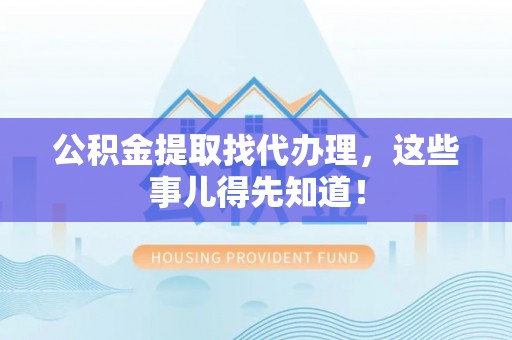 鱼池公积金提取找代办理，这些事儿得先知道！