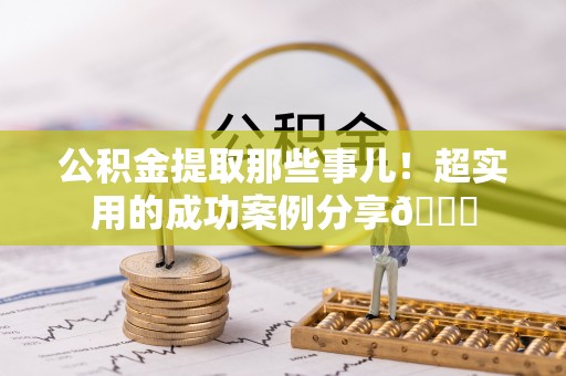 鱼池公积金提取那些事儿！超实用的成功案例分享😎
