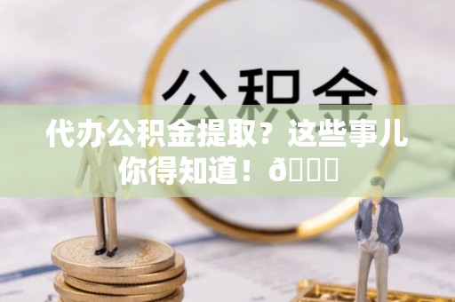 鱼池代办公积金提取？这些事儿你得知道！😎