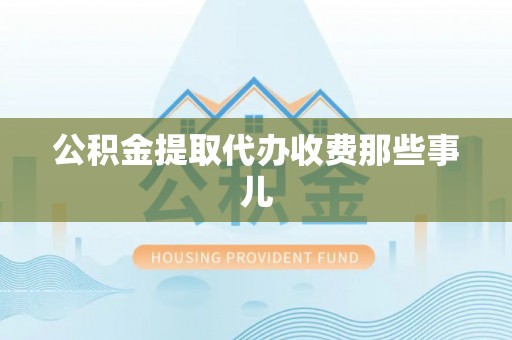 鱼池公积金提取代办收费那些事儿