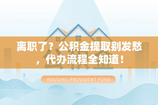 鱼池离职了？公积金提取别发愁，代办流程全知道！