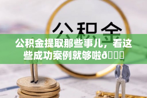 鱼池公积金提取那些事儿，看这些成功案例就够啦😎