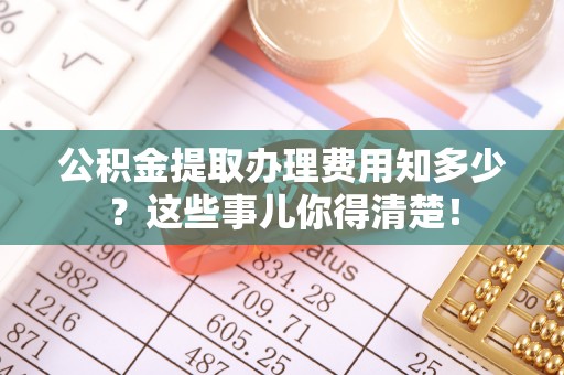 鱼池公积金提取办理费用知多少？这些事儿你得清楚！