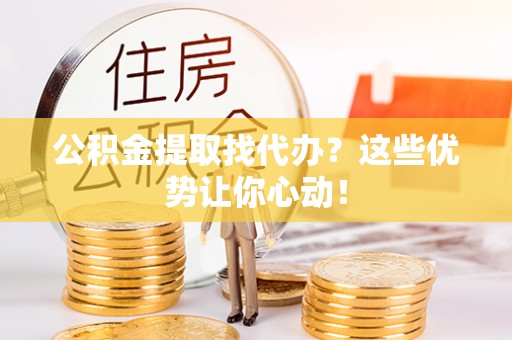 鱼池公积金提取找代办？这些优势让你心动！